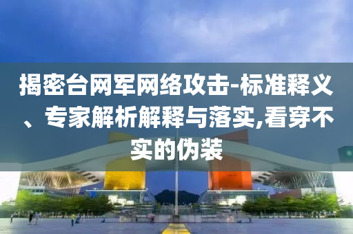 揭密臺網(wǎng)軍網(wǎng)絡(luò)攻擊-標(biāo)準(zhǔn)釋義、專家解析解釋與落實,看穿不實的偽裝