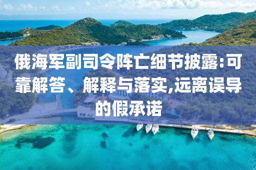 俄海軍副司令陣亡細(xì)節(jié)披露:可靠解答、解釋與落實,遠(yuǎn)離誤導(dǎo)的假承諾