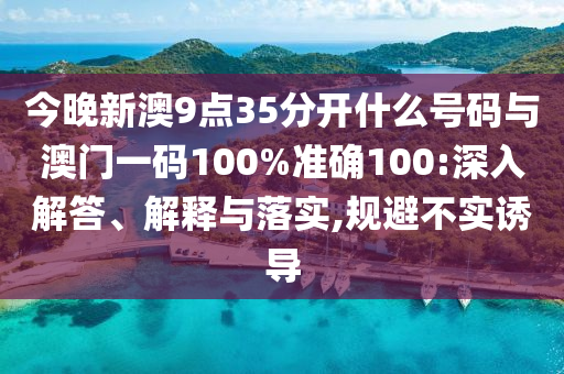 今晚新澳9點(diǎn)35分開什么號(hào)碼與澳門一碼100%準(zhǔn)確100:深入解答、解釋與落實(shí),規(guī)避不實(shí)誘導(dǎo)