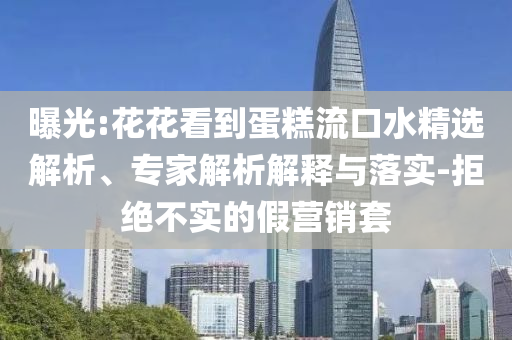曝光:花花看到蛋糕流口水精選解析、專家解析解釋與落實-拒絕不實的假營銷套