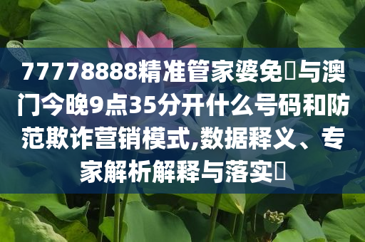 77778888精準管家婆免費與澳門今晚9點35分開什么號碼和防范欺詐營銷模式,數(shù)據(jù)釋義、專家解析解釋與落實?