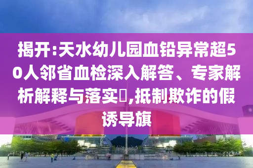 揭開:天水幼兒園血鉛異常超50人鄰省血檢深入解答、專家解析解釋與落實(shí)?,抵制欺詐的假誘導(dǎo)旗