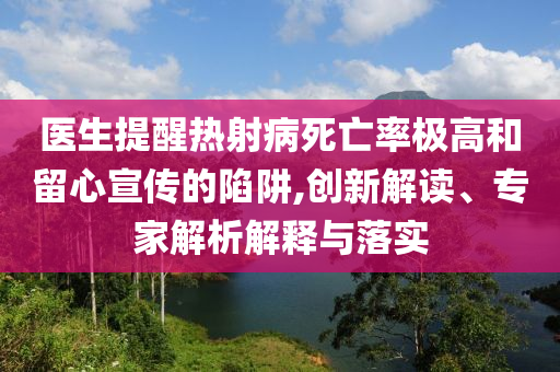 醫(yī)生提醒熱射病死亡率極高和留心宣傳的陷阱,創(chuàng)新解讀、專家解析解釋與落實(shí)