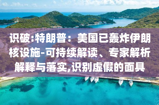 識破:特朗普：美國已轟炸伊朗核設(shè)施-可持續(xù)解讀、專家解析解釋與落實,識別虛假的面具