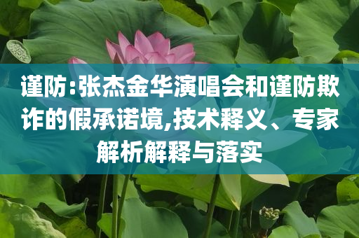 謹(jǐn)防:張杰金華演唱會(huì)和謹(jǐn)防欺詐的假承諾境,技術(shù)釋義、專家解析解釋與落實(shí)