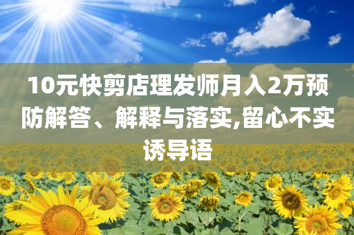 10元快剪店理發(fā)師月入2萬預(yù)防解答、解釋與落實(shí),留心不實(shí)誘導(dǎo)語