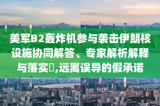美軍B2轟炸機參與襲擊伊朗核設(shè)施協(xié)同解答、專家解析解釋與落實?,遠(yuǎn)離誤導(dǎo)的假承諾