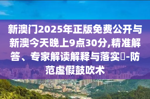 新澳門2025年正版免費(fèi)公開與新澳今天晚上9點(diǎn)30分,精準(zhǔn)解答、專家解讀解釋與落實(shí)?-防范虛假鼓吹術(shù)