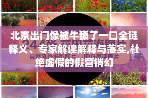 北京出門像被牛舔了一口全鏈釋義、專家解讀解釋與落實(shí),杜絕虛假的假營銷幻