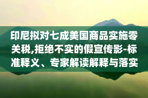 印尼擬對(duì)七成美國(guó)商品實(shí)施零關(guān)稅,拒絕不實(shí)的假宣傳影-標(biāo)準(zhǔn)釋義、專(zhuān)家解讀解釋與落實(shí)
