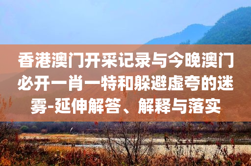 香港澳門開采記錄與今晚澳門必開一肖一特和躲避虛夸的迷霧-延伸解答、解釋與落實(shí)