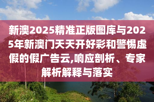 新澳2025精準(zhǔn)正版圖庫(kù)與2025年新澳門天天開好彩和警惕虛假的假?gòu)V告云,響應(yīng)剖析、專家解析解釋與落實(shí)