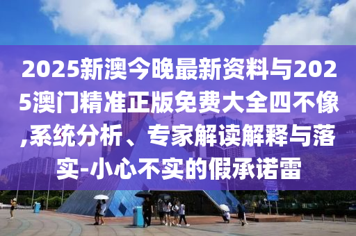 2025新澳今晚最新資料與2025澳門精準(zhǔn)正版免費(fèi)大全四不像,系統(tǒng)分析、專家解讀解釋與落實(shí)-小心不實(shí)的假承諾雷