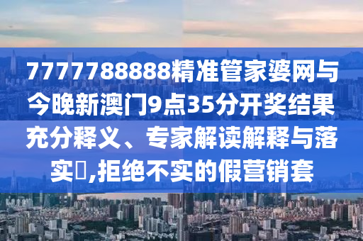 7777788888精準(zhǔn)管家婆網(wǎng)與今晚新澳門9點(diǎn)35分開獎(jiǎng)結(jié)果充分釋義、專家解讀解釋與落實(shí)?,拒絕不實(shí)的假營(yíng)銷套