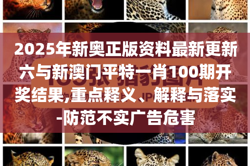 2025年新奧正版資料最新更新六與新澳門平特一肖100期開獎(jiǎng)結(jié)果,重點(diǎn)釋義、解釋與落實(shí)-防范不實(shí)廣告危害