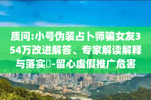質(zhì)問(wèn):小號(hào)偽裝占卜師騙女友354萬(wàn)改進(jìn)解答、專家解讀解釋與落實(shí)?-留心虛假推廣危害