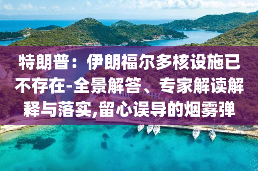 特朗普：伊朗福爾多核設(shè)施已不存在-全景解答、專家解讀解釋與落實,留心誤導(dǎo)的煙霧彈