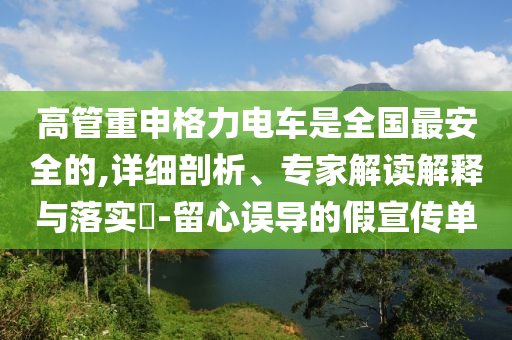 高管重申格力電車是全國(guó)最安全的,詳細(xì)剖析、專家解讀解釋與落實(shí)?-留心誤導(dǎo)的假宣傳單