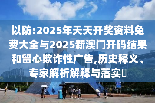 以防:2025年天天開(kāi)獎(jiǎng)資料免費(fèi)大全與2025新澳門開(kāi)碼結(jié)果和留心欺詐性廣告,歷史釋義、專家解析解釋與落實(shí)?