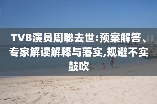 TVB演員周聰去世:預(yù)案解答、專家解讀解釋與落實,規(guī)避不實鼓吹