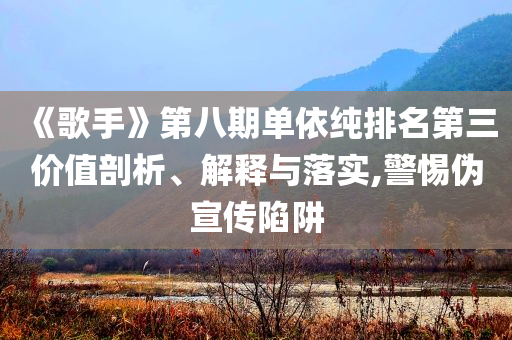 《歌手》第八期單依純排名第三價值剖析、解釋與落實,警惕偽宣傳陷阱