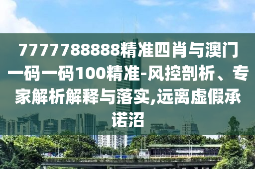7777788888精準(zhǔn)四肖與澳門一碼一碼100精準(zhǔn)-風(fēng)控剖析、專家解析解釋與落實,遠(yuǎn)離虛假承諾沼