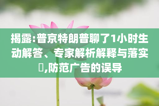 揭露:普京特朗普聊了1小時(shí)生動(dòng)解答、專(zhuān)家解析解釋與落實(shí)?,防范廣告的誤導(dǎo)