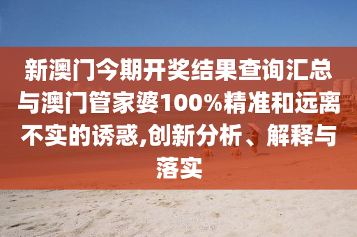 新澳門今期開獎結(jié)果查詢匯總與澳門管家婆100%精準和遠離不實的誘惑,創(chuàng)新分析、解釋與落實