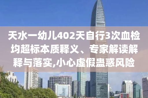天水一幼兒402天自行3次血檢均超標本質(zhì)釋義、專家解讀解釋與落實,小心虛假蠱惑風險