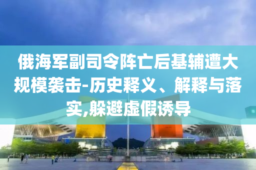 俄海軍副司令陣亡后基輔遭大規(guī)模襲擊-歷史釋義、解釋與落實,躲避虛假誘導