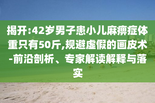 揭開(kāi):42歲男子患小兒麻痹癥體重只有50斤,規(guī)避虛假的畫(huà)皮術(shù)-前沿剖析、專(zhuān)家解讀解釋與落實(shí)