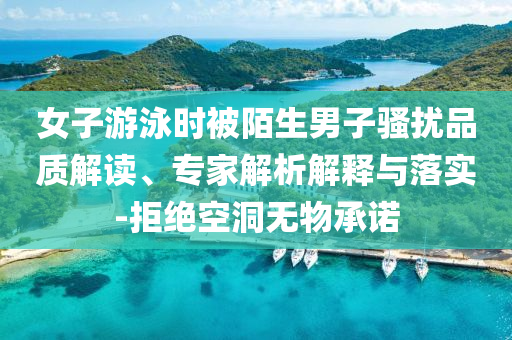 女子游泳時被陌生男子騷擾品質(zhì)解讀、專家解析解釋與落實-拒絕空洞無物承諾