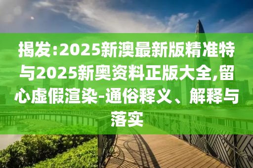 揭發(fā):2025新澳最新版精準(zhǔn)特與2025新奧資料正版大全,留心虛假渲染-通俗釋義、解釋與落實