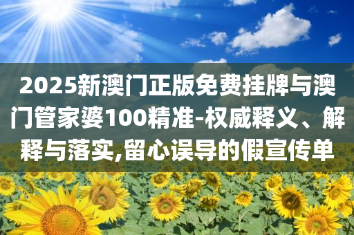 2025新澳門正版免費掛牌與澳門管家婆100精準-權威釋義、解釋與落實,留心誤導的假宣傳單