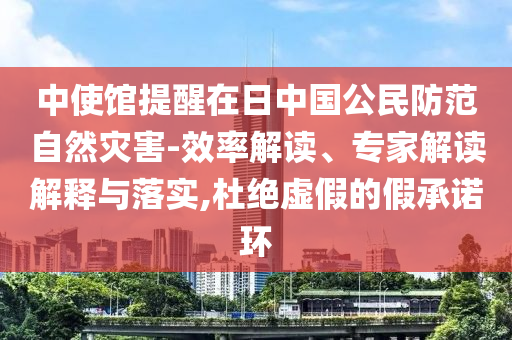 中使館提醒在日中國公民防范自然災害-效率解讀、專家解讀解釋與落實,杜絕虛假的假承諾環(huán)