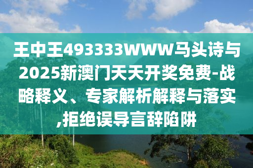 王中王493333WWW馬頭詩與2025新澳門天天開獎免費-戰(zhàn)略釋義、專家解析解釋與落實,拒絕誤導言辭陷阱