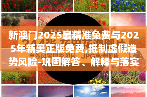 新澳門2025最精準(zhǔn)免費(fèi)與2025年新奧正版免費(fèi),抵制虛假造勢(shì)風(fēng)險(xiǎn)-鞏固解答、解釋與落實(shí)
