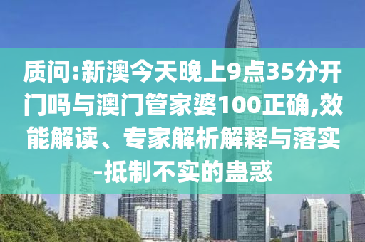 質(zhì)問(wèn):新澳今天晚上9點(diǎn)35分開(kāi)門(mén)嗎與澳門(mén)管家婆100正確,效能解讀、專(zhuān)家解析解釋與落實(shí)-抵制不實(shí)的蠱惑