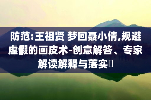 防范:王祖賢 夢(mèng)回聶小倩,規(guī)避虛假的畫(huà)皮術(shù)-創(chuàng)意解答、專家解讀解釋與落實(shí)?