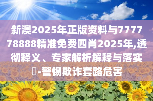 新澳2025年正版資料與777778888精準(zhǔn)免費(fèi)四肖2025年,透徹釋義、專家解析解釋與落實(shí)?-警惕欺詐套路危害