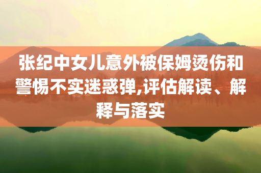 張紀(jì)中女兒意外被保姆燙傷和警惕不實(shí)迷惑彈,評(píng)估解讀、解釋與落實(shí)