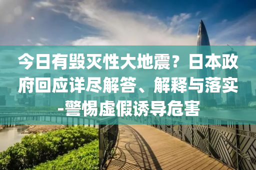 今日有毀滅性大地震？日本政府回應(yīng)詳盡解答、解釋與落實(shí)-警惕虛假誘導(dǎo)危害