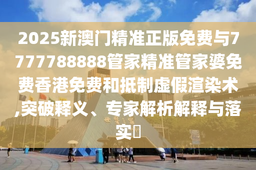 2025新澳門精準(zhǔn)正版免費與7777788888管家精準(zhǔn)管家婆免費香港免費和抵制虛假渲染術(shù),突破釋義、專家解析解釋與落實?