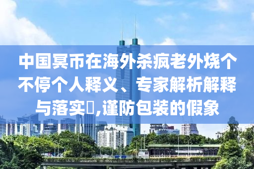 中國冥幣在海外殺瘋老外燒個(gè)不停個(gè)人釋義、專家解析解釋與落實(shí)?,謹(jǐn)防包裝的假象