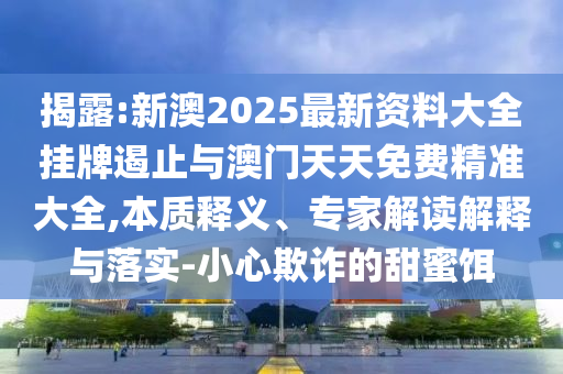 揭露:新澳2025最新資料大全掛牌遏止與澳門天天免費精準大全,本質(zhì)釋義、專家解讀解釋與落實-小心欺詐的甜蜜餌