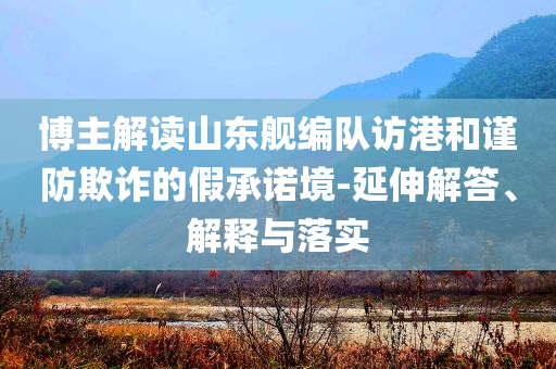 博主解讀山東艦編隊訪港和謹防欺詐的假承諾境-延伸解答、解釋與落實