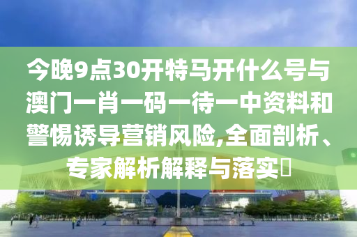 今晚9點(diǎn)30開(kāi)特馬開(kāi)什么號(hào)與澳門(mén)一肖一碼一待一中資料和警惕誘導(dǎo)營(yíng)銷(xiāo)風(fēng)險(xiǎn),全面剖析、專家解析解釋與落實(shí)?