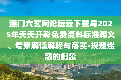 澳門(mén)六玄網(wǎng)論壇云下載與2025年天天開(kāi)彩免費(fèi)資料標(biāo)準(zhǔn)釋義、專家解讀解釋與落實(shí)-規(guī)避迷惑的假象