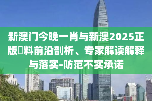 新澳門(mén)今晚一肖與新澳2025正版資料前沿剖析、專家解讀解釋與落實(shí)-防范不實(shí)承諾