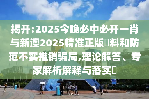 揭開(kāi):2025今晚必中必開(kāi)一肖與新澳2025精準(zhǔn)正版資料和防范不實(shí)推銷(xiāo)騙局,理論解答、專家解析解釋與落實(shí)?
